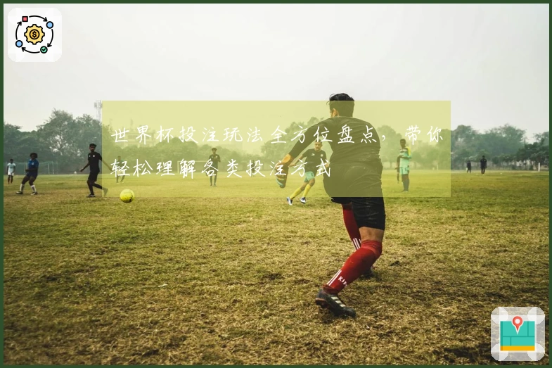 世界杯投注玩法全方位盘点，带你轻松理解各类投注方式