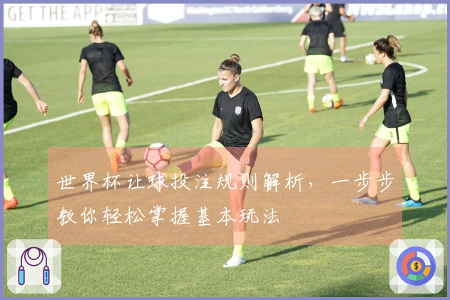 世界杯让球投注规则解析，一步步教你轻松掌握基本玩法