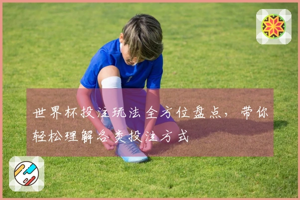 世界杯投注玩法全方位盘点，带你轻松理解各类投注方式