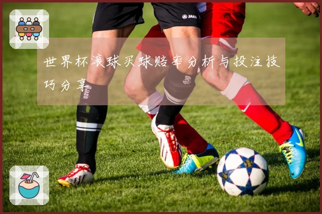 世界杯滚球买球赔率分析与投注技巧分享