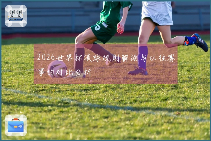 2026世界杯滚球规则解读与以往赛事的对比分析