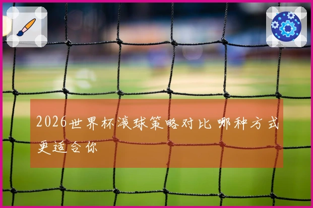 2026世界杯滚球策略对比 哪种方式更适合你