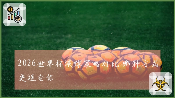 2026世界杯滚球策略对比 哪种方式更适合你