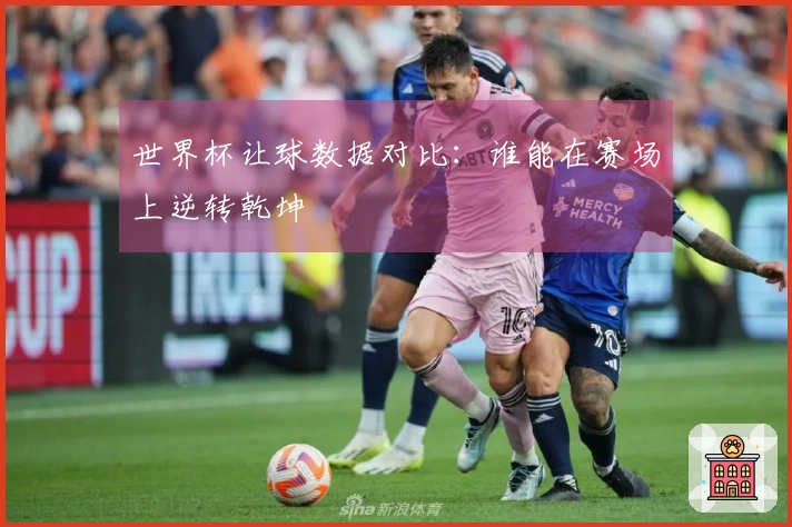 世界杯让球数据对比：谁能在赛场上逆转乾坤