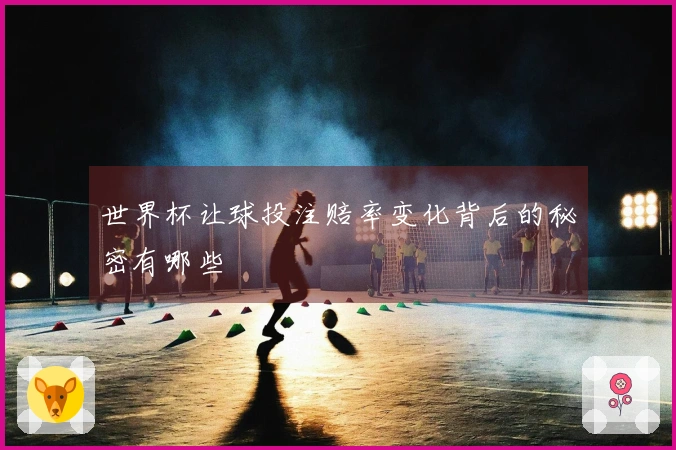 世界杯让球投注赔率变化背后的秘密有哪些