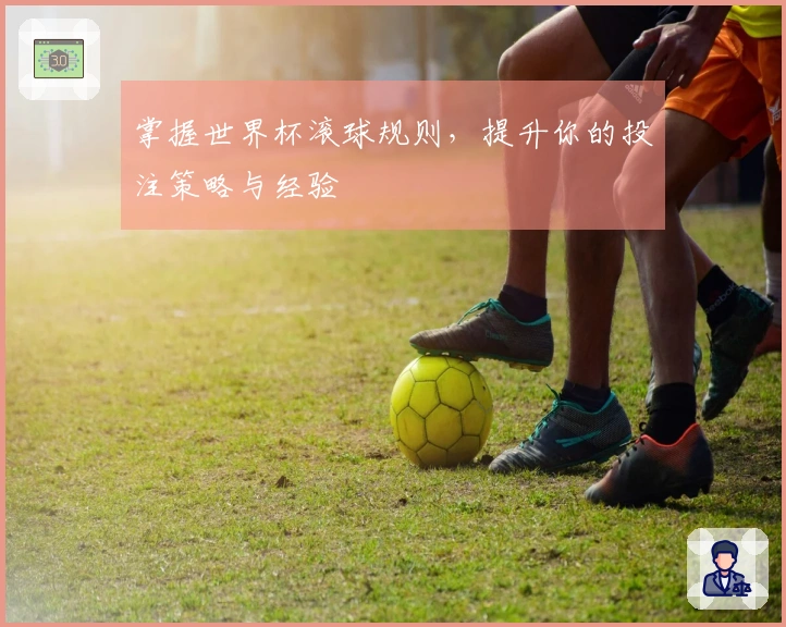 掌握世界杯滚球规则，提升你的投注策略与经验