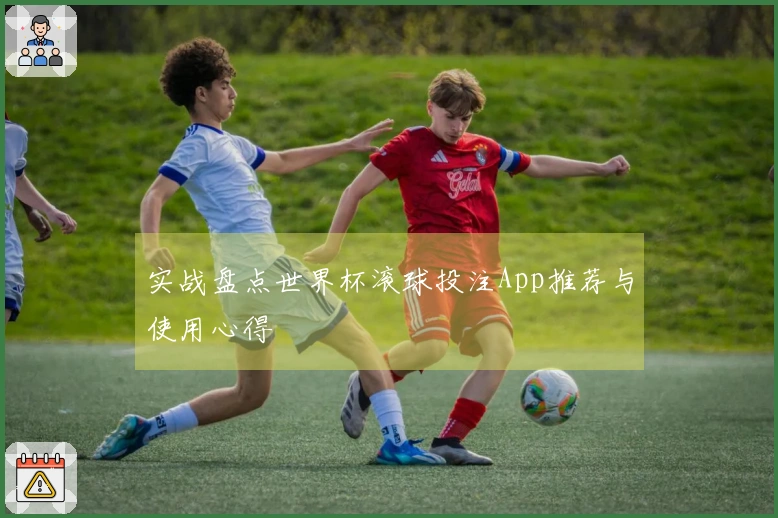 实战盘点世界杯滚球投注App推荐与使用心得