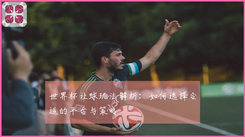 世界杯让球玩法解析：如何选择合适的平台与策略