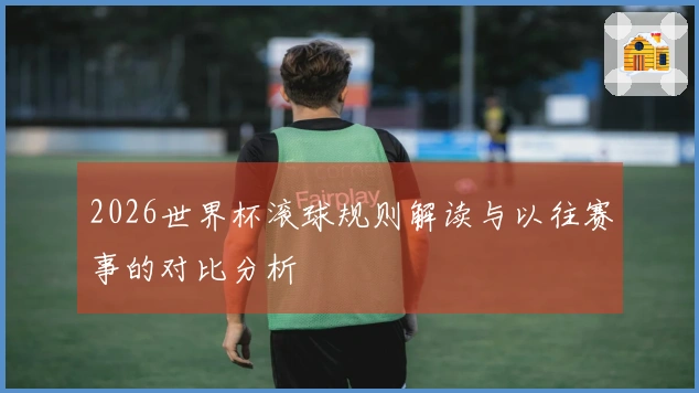 2026世界杯滚球规则解读与以往赛事的对比分析