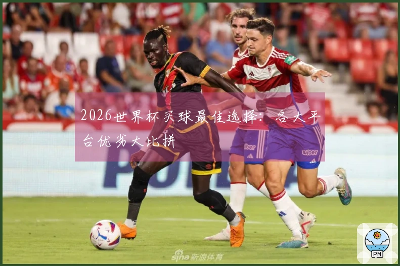 2026世界杯买球最佳选择：各大平台优劣大比拼
