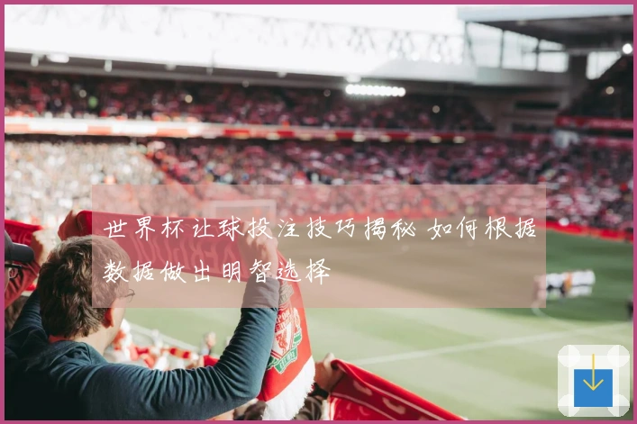 世界杯让球投注技巧揭秘 如何根据数据做出明智选择