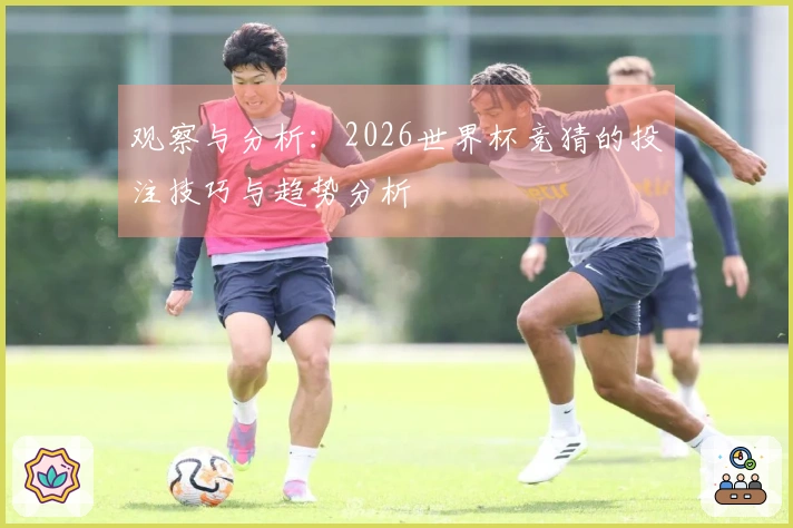 观察与分析：2026世界杯竞猜的投注技巧与趋势分析