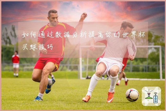 如何通过数据分析提高你的世界杯买球技巧