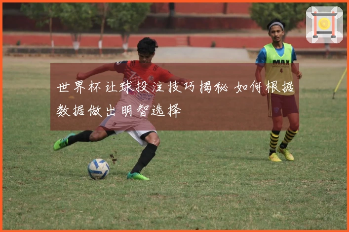 世界杯让球投注技巧揭秘 如何根据数据做出明智选择