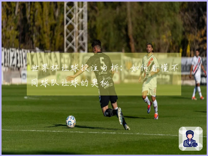 世界杯让球投注分析：如何看懂不同球队让球的奥秘