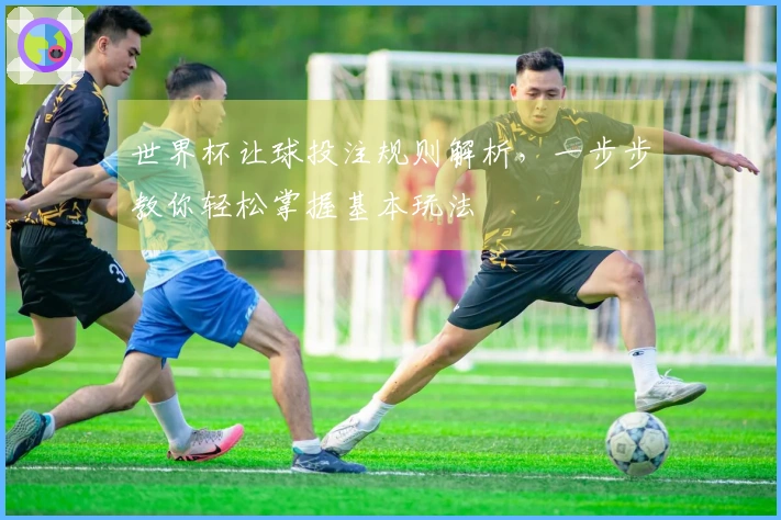 世界杯让球投注规则解析，一步步教你轻松掌握基本玩法
