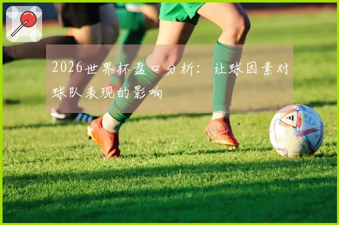 2026世界杯盘口分析：让球因素对球队表现的影响