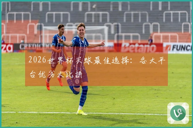 2026世界杯买球最佳选择：各大平台优劣大比拼