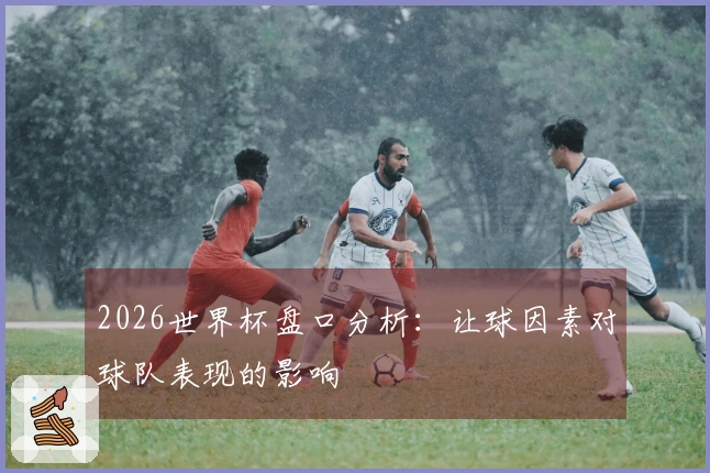 2026世界杯盘口分析：让球因素对球队表现的影响