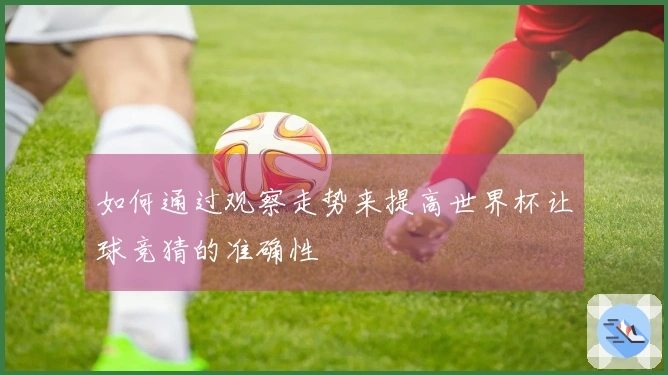 如何通过观察走势来提高世界杯让球竞猜的准确性