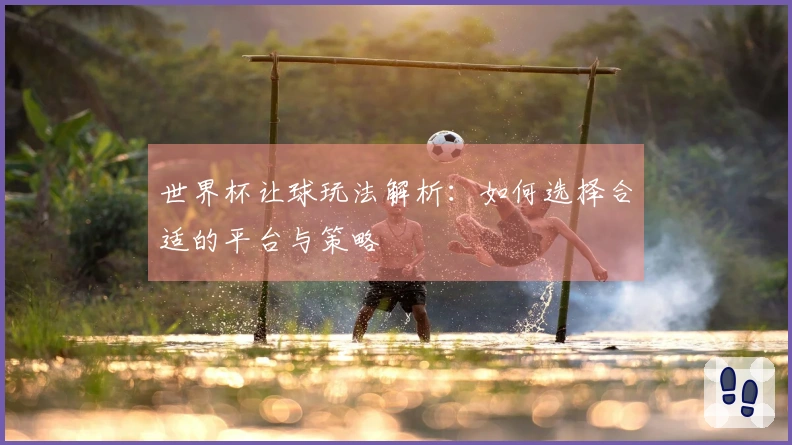 世界杯让球玩法解析：如何选择合适的平台与策略